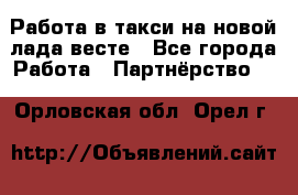 Работа в такси на новой лада весте - Все города Работа » Партнёрство   . Орловская обл.,Орел г.